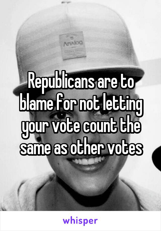 Republicans are to blame for not letting your vote count the same as other votes