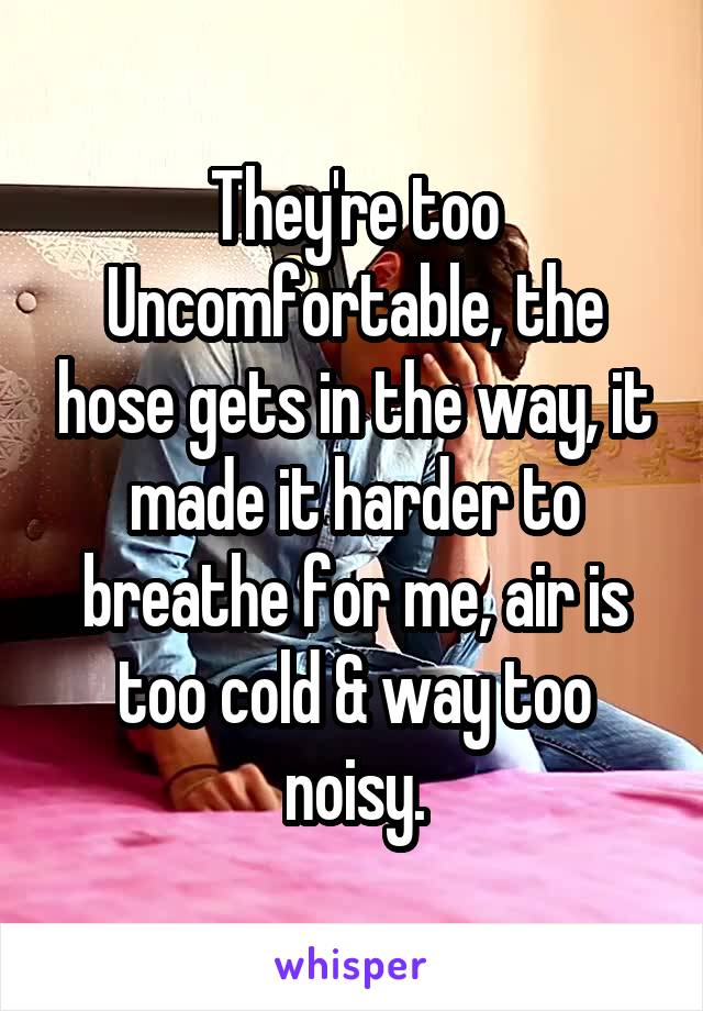 They're too Uncomfortable, the hose gets in the way, it made it harder to breathe for me, air is too cold & way too noisy.