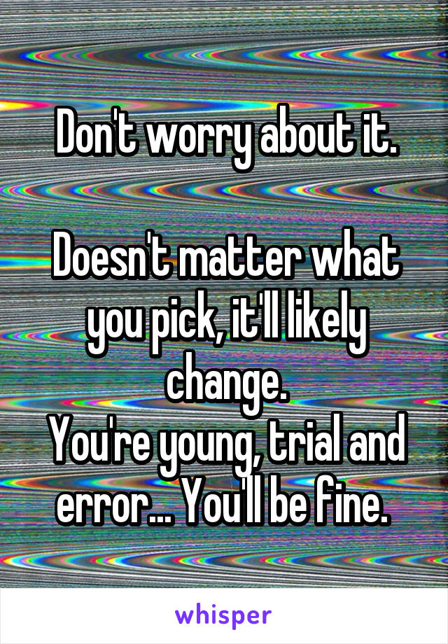 Don't worry about it.

Doesn't matter what you pick, it'll likely change.
You're young, trial and error... You'll be fine. 