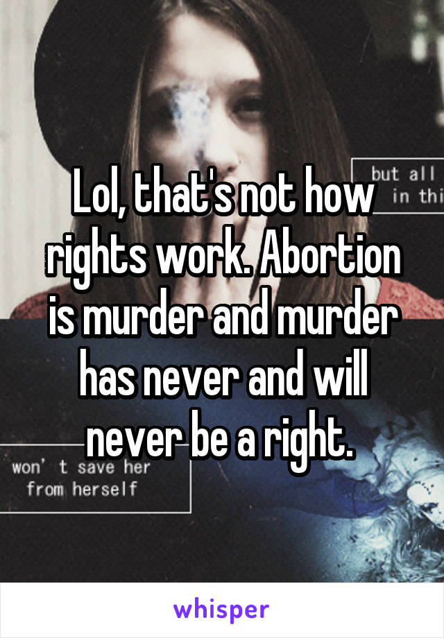 Lol, that's not how rights work. Abortion is murder and murder has never and will never be a right. 