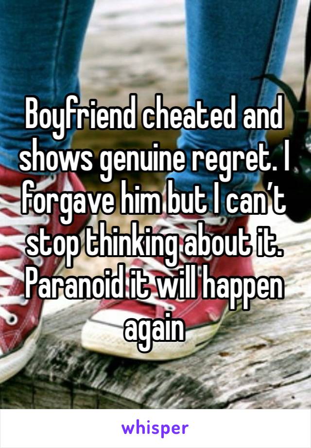 Boyfriend cheated and shows genuine regret. I forgave him but I can’t stop thinking about it. Paranoid it will happen again