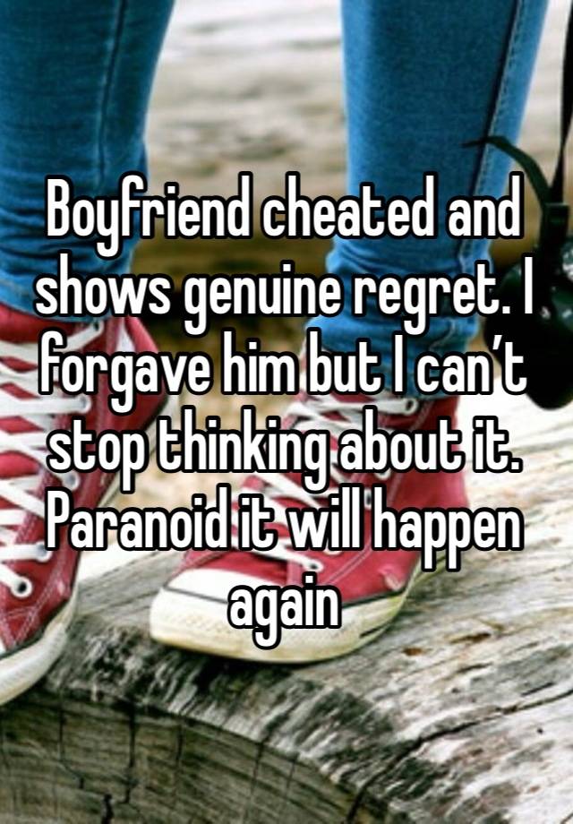 Boyfriend cheated and shows genuine regret. I forgave him but I can’t stop thinking about it. Paranoid it will happen again