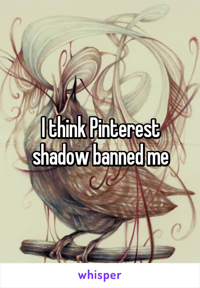 I think Pinterest shadow banned me