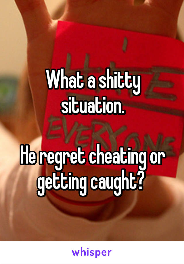 What a shitty situation.

He regret cheating or getting caught? 