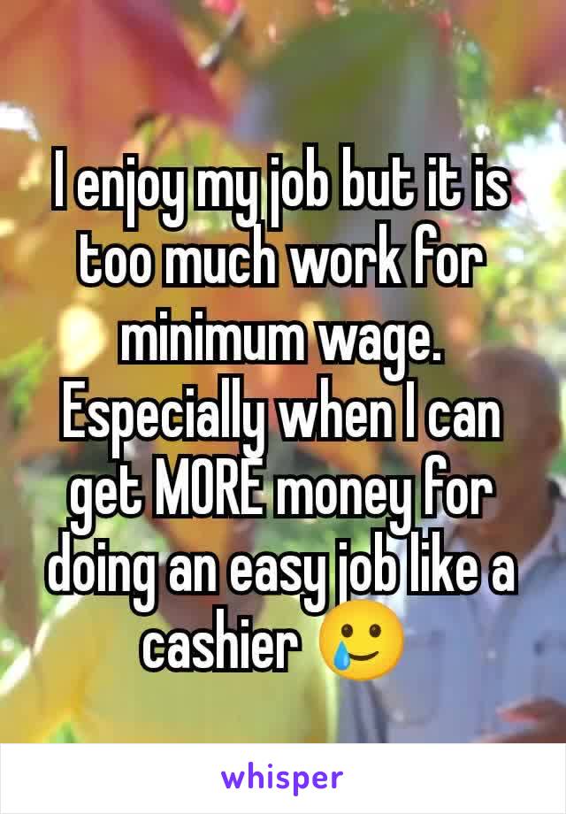 I enjoy my job but it is too much work for minimum wage. Especially when I can get MORE money for doing an easy job like a cashier 🥲 