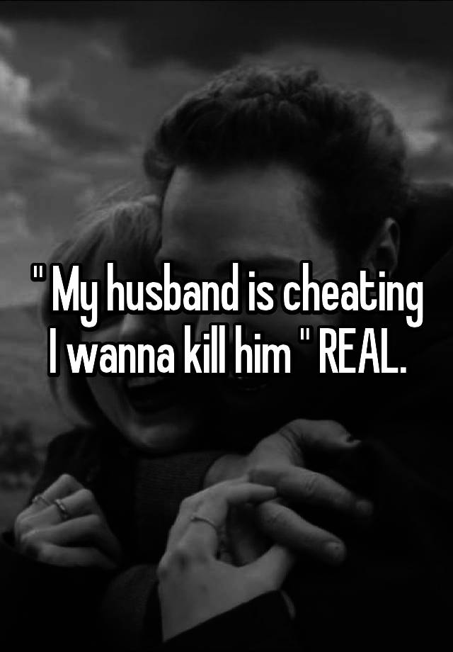 " My husband is cheating I wanna kill him " REAL.