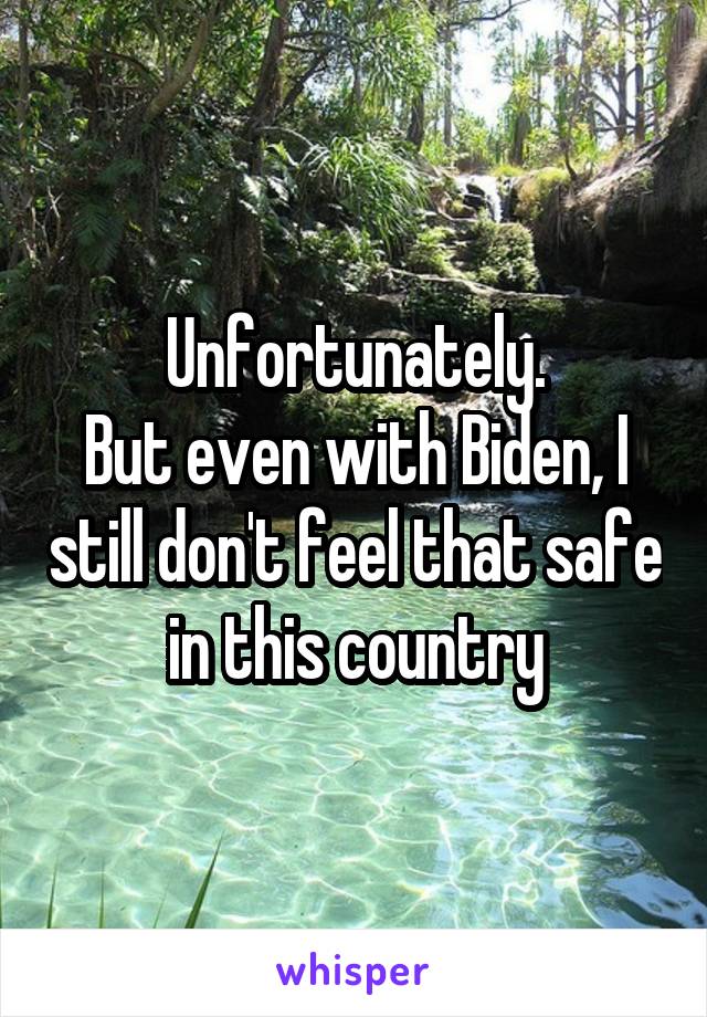 Unfortunately.
But even with Biden, I still don't feel that safe in this country