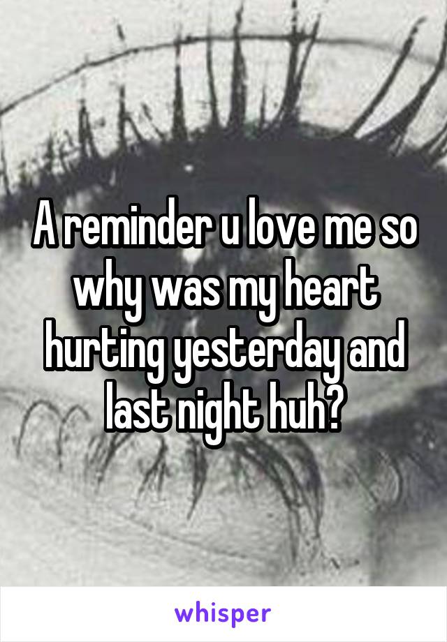 A reminder u love me so why was my heart hurting yesterday and last night huh?