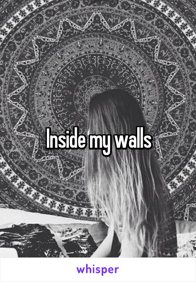 Inside my walls