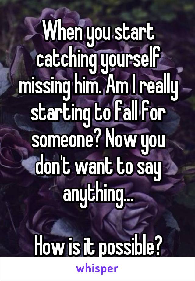 When you start catching yourself missing him. Am I really starting to fall for someone? Now you don't want to say anything...

How is it possible?