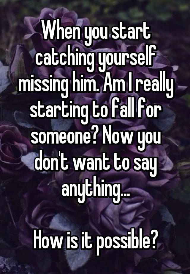 When you start catching yourself missing him. Am I really starting to fall for someone? Now you don't want to say anything...

How is it possible?