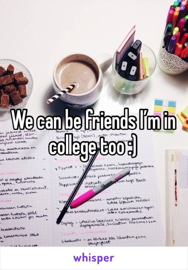 We can be friends I’m in college too :)