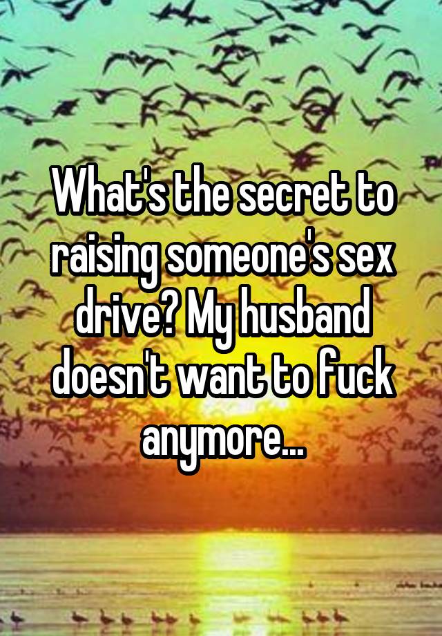 What's the secret to raising someone's sex drive? My husband doesn't want to fuck anymore...