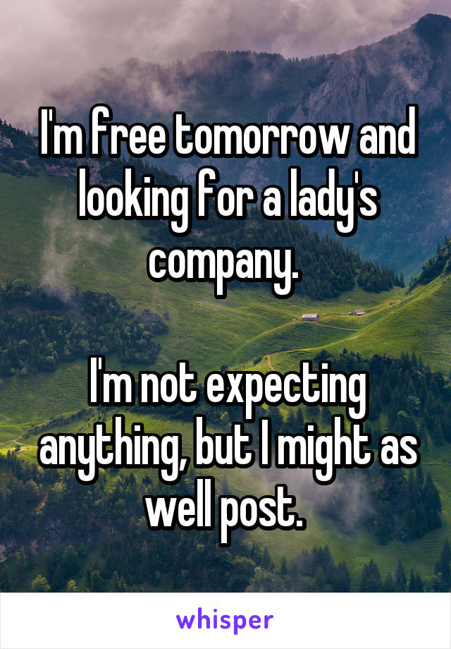 I'm free tomorrow and looking for a lady's company. 

I'm not expecting anything, but I might as well post. 