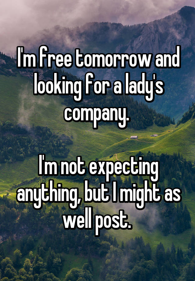 I'm free tomorrow and looking for a lady's company. 

I'm not expecting anything, but I might as well post. 