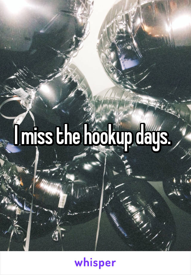 I miss the hookup days.  