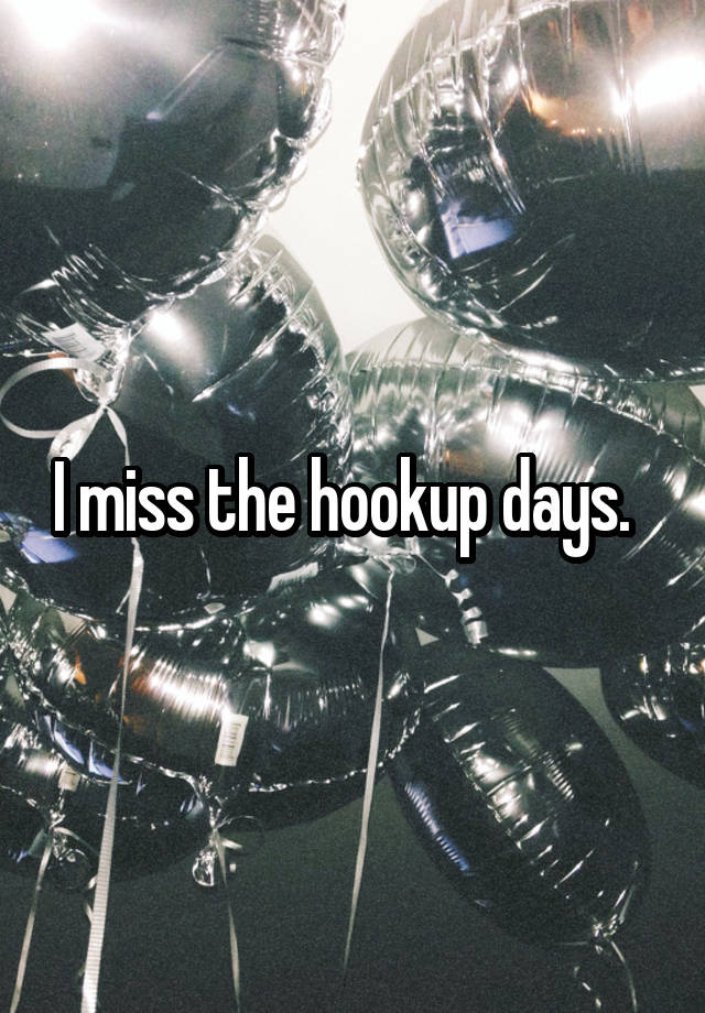 I miss the hookup days.  