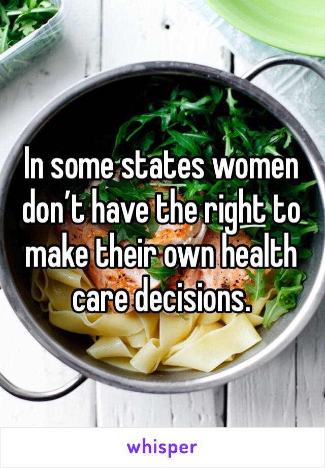 In some states women don’t have the right to make their own health care decisions. 