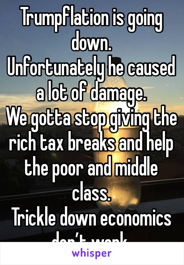 Trumpflation is going down. 
Unfortunately he caused a lot of damage. 
We gotta stop giving the rich tax breaks and help the poor and middle class. 
Trickle down economics don’t work. 