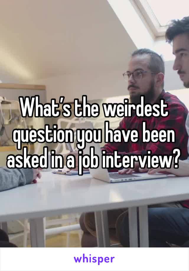 What’s the weirdest question you have been asked in a job interview?