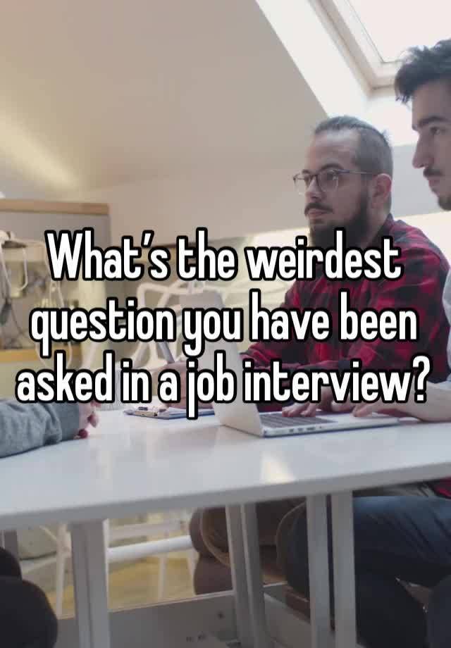 What’s the weirdest question you have been asked in a job interview?