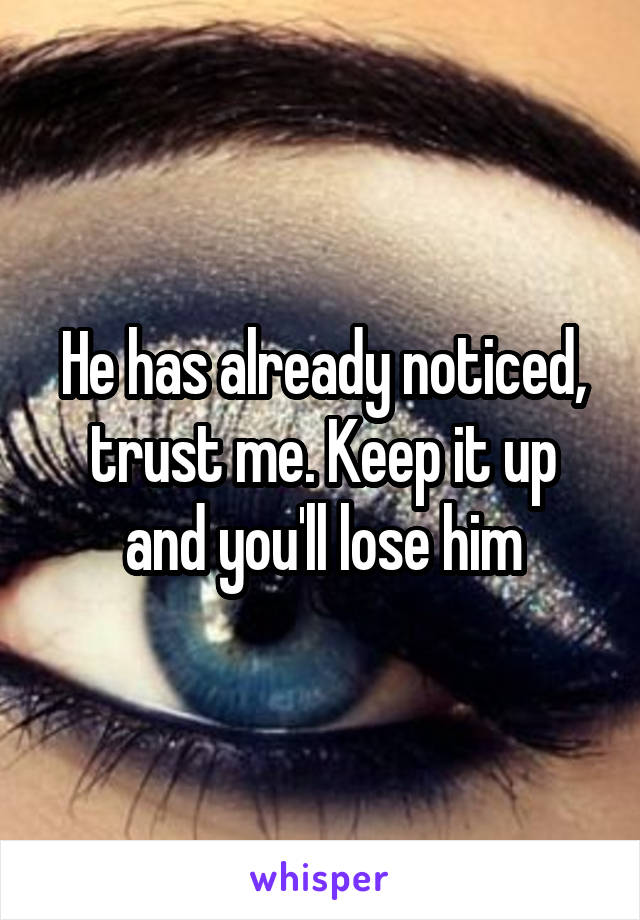 He has already noticed, trust me. Keep it up and you'll lose him