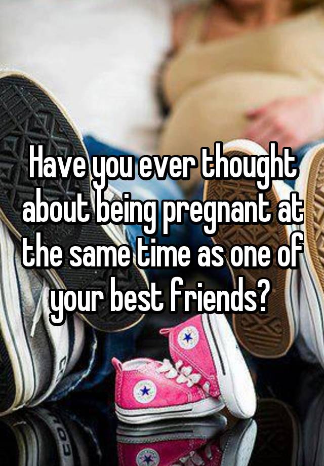 Have you ever thought about being pregnant at the same time as one of your best friends? 