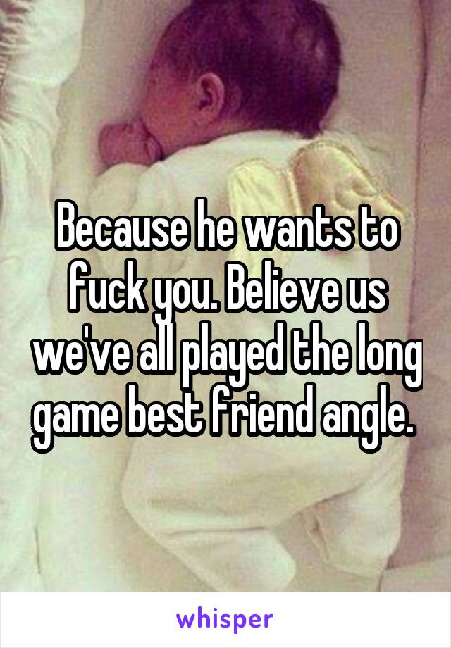 Because he wants to fuck you. Believe us we've all played the long game best friend angle. 