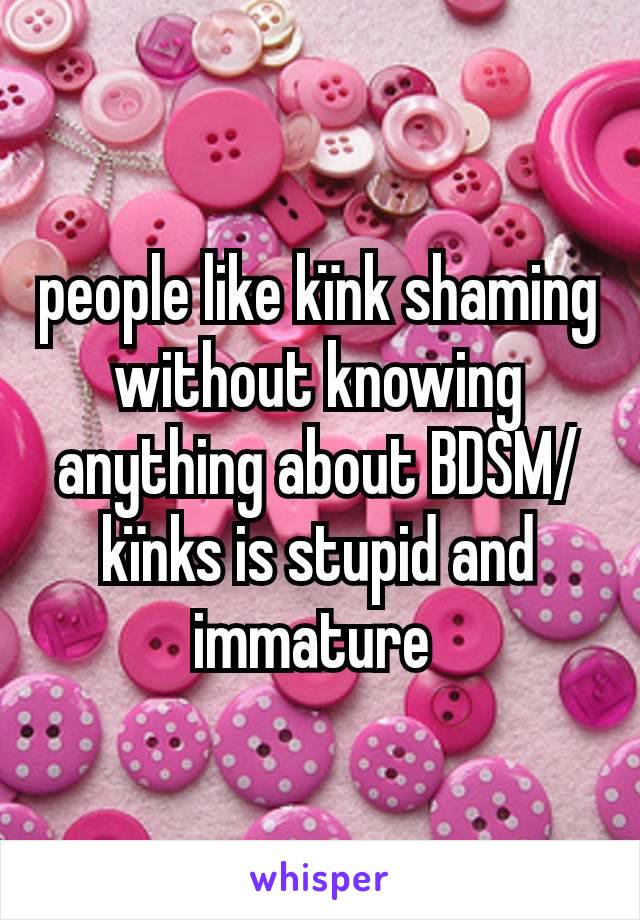 people like kïnk shaming without knowing anything about BDSM/kïnks is stupid and immature 