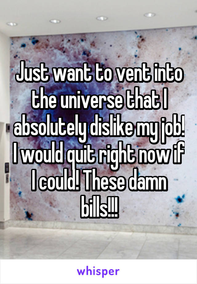 Just want to vent into the universe that I absolutely dislike my job! I would quit right now if I could! These damn bills!!!