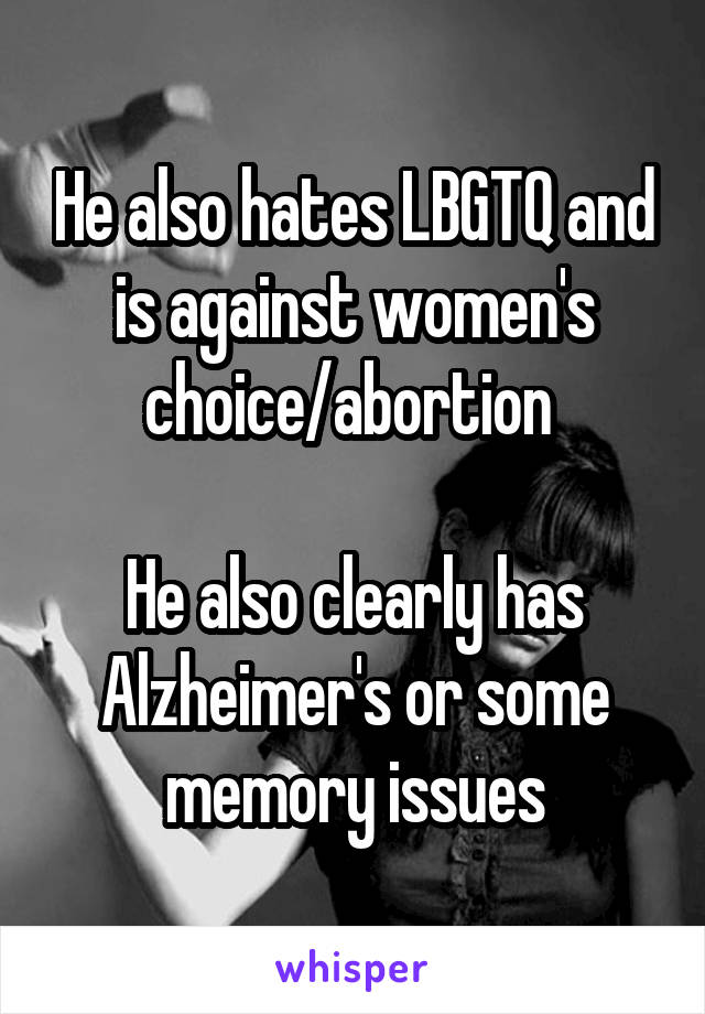 He also hates LBGTQ and is against women's choice/abortion 

He also clearly has Alzheimer's or some memory issues