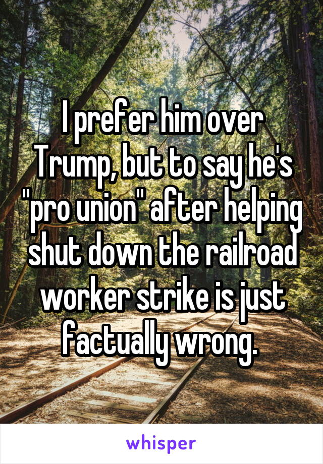 I prefer him over Trump, but to say he's "pro union" after helping shut down the railroad worker strike is just factually wrong. 