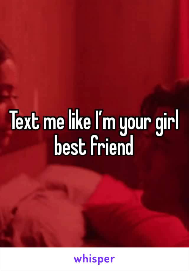 Text me like I’m your girl best friend 