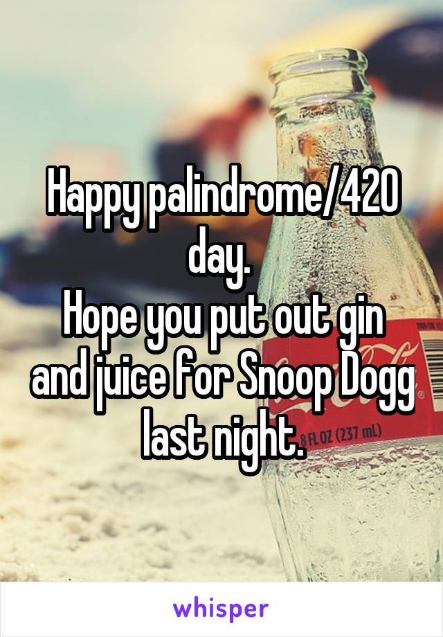 Happy palindrome/420 day. 
Hope you put out gin and juice for Snoop Dogg last night.