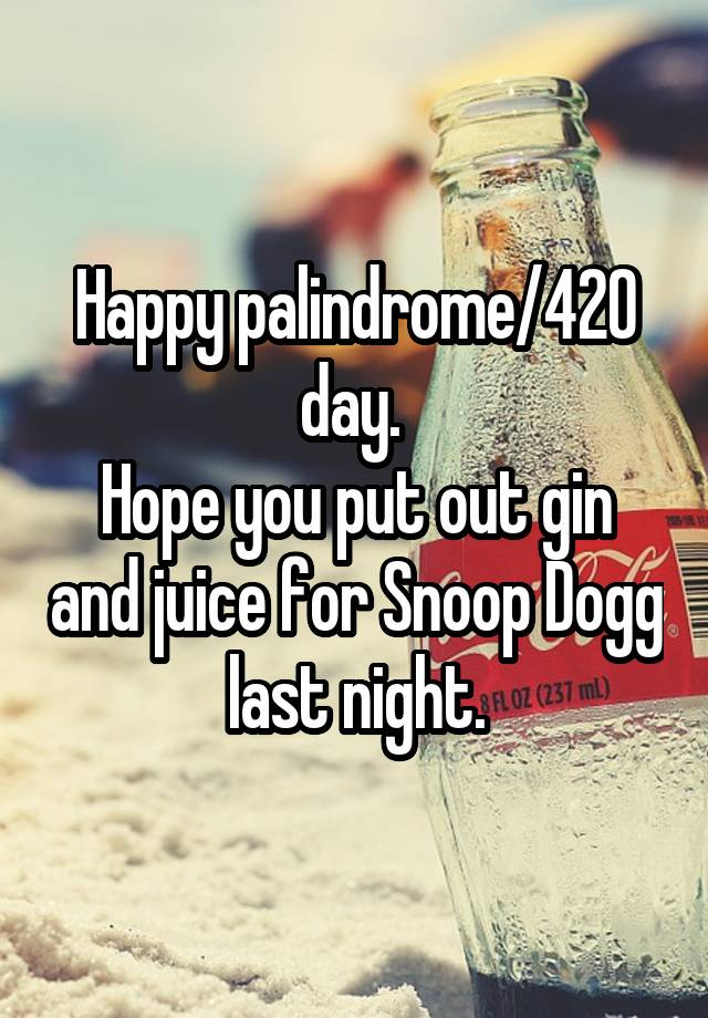 Happy palindrome/420 day. 
Hope you put out gin and juice for Snoop Dogg last night.