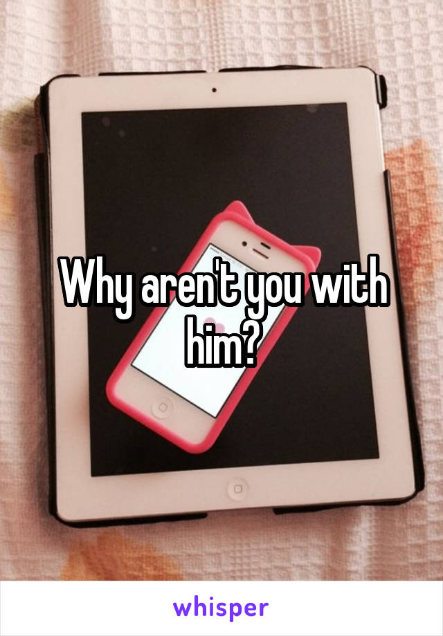 Why aren't you with him?