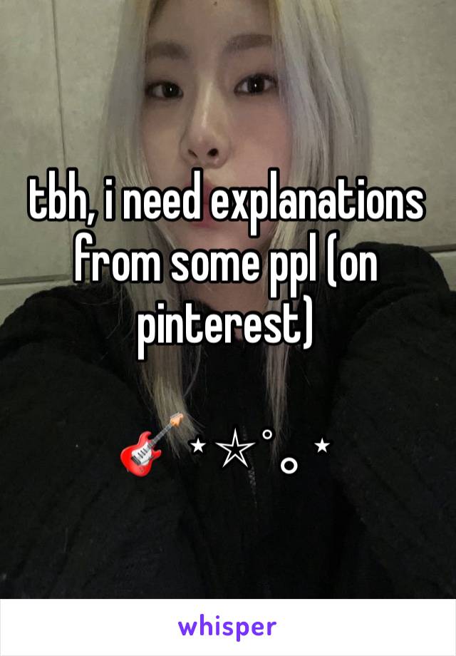 tbh, i need explanations from some ppl (on pinterest)

🎸⋆⭒˚｡⋆