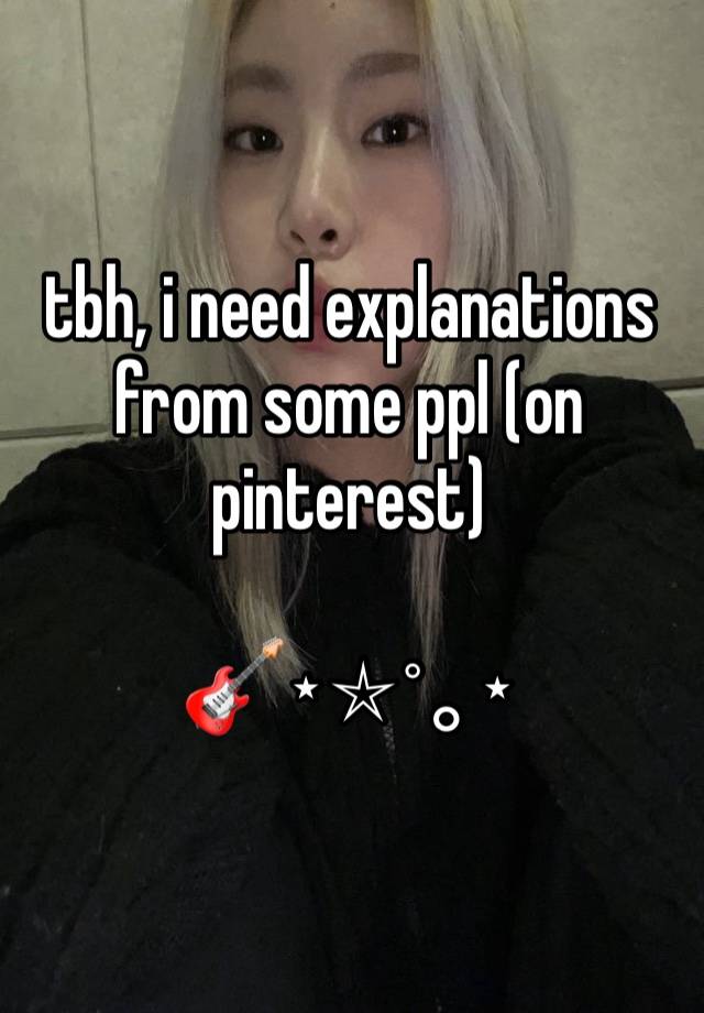 tbh, i need explanations from some ppl (on pinterest)

🎸⋆⭒˚｡⋆