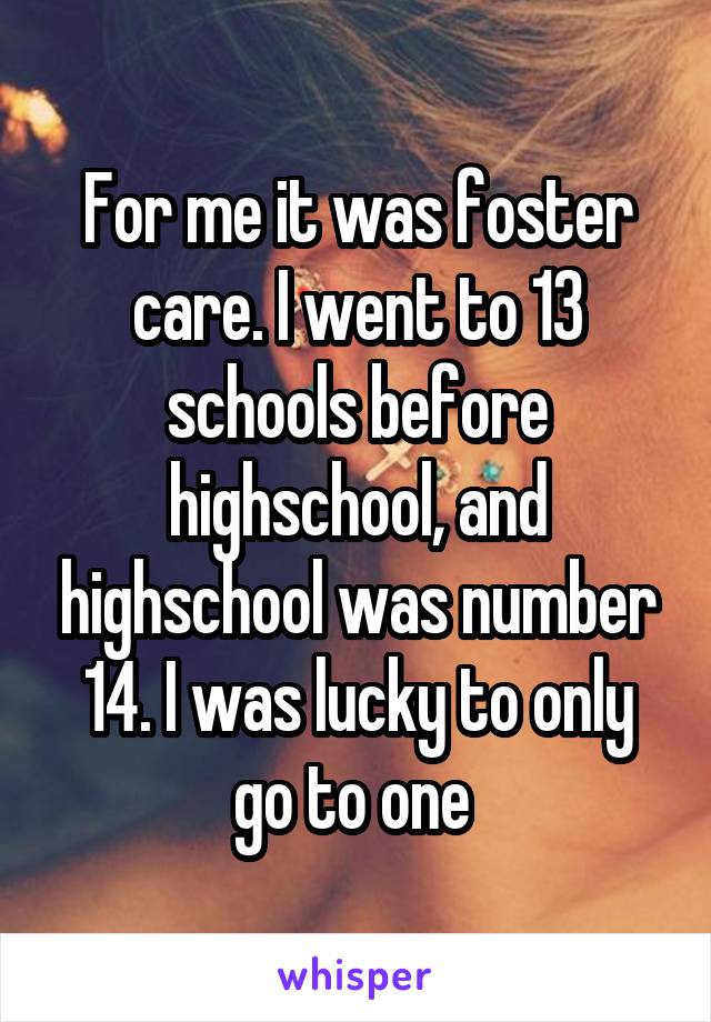 For me it was foster care. I went to 13 schools before highschool, and highschool was number 14. I was lucky to only go to one 