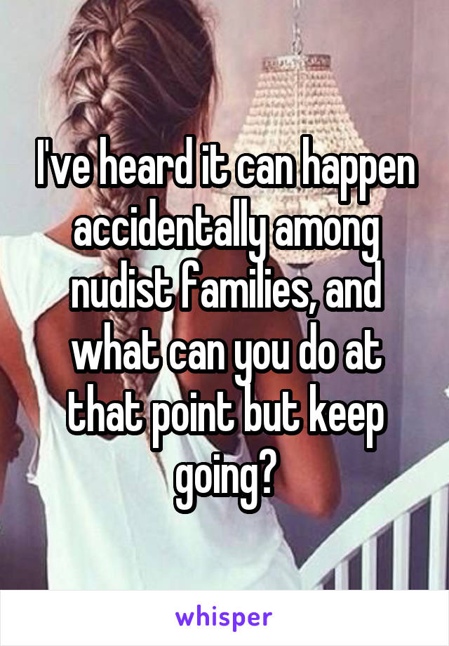 I've heard it can happen accidentally among nudist families, and what can you do at that point but keep going?