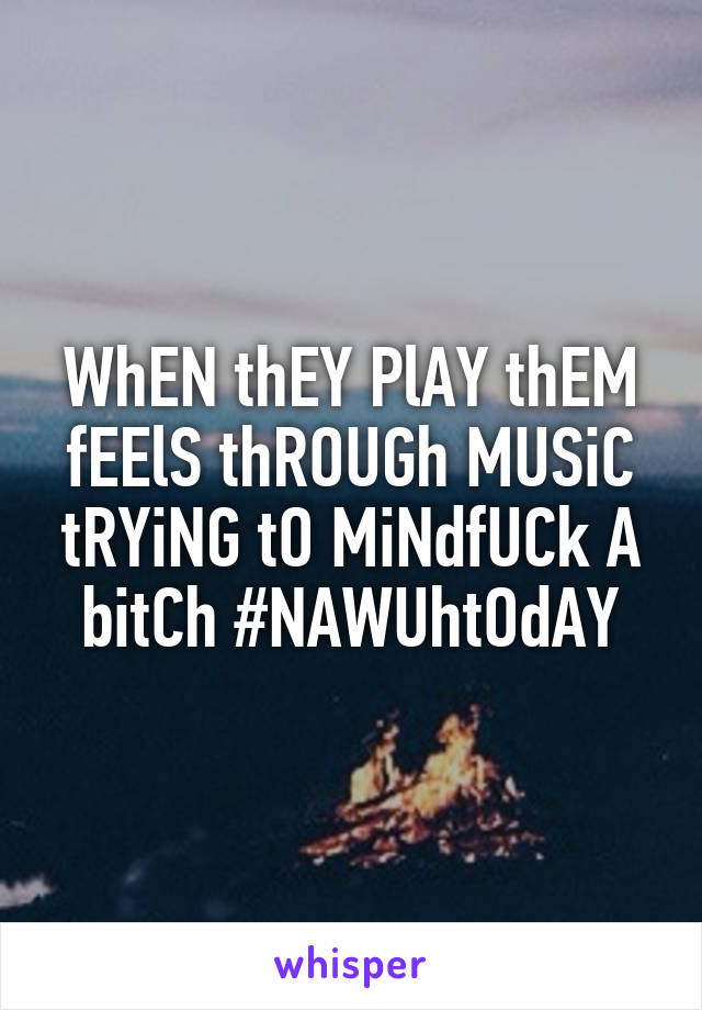 WhEN thEY PlAY thEM fEElS thROUGh MUSiC tRYiNG tO MiNdfUCk A bitCh #NAWUhtOdAY