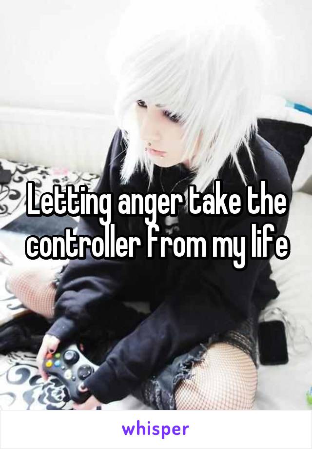 Letting anger take the controller from my life