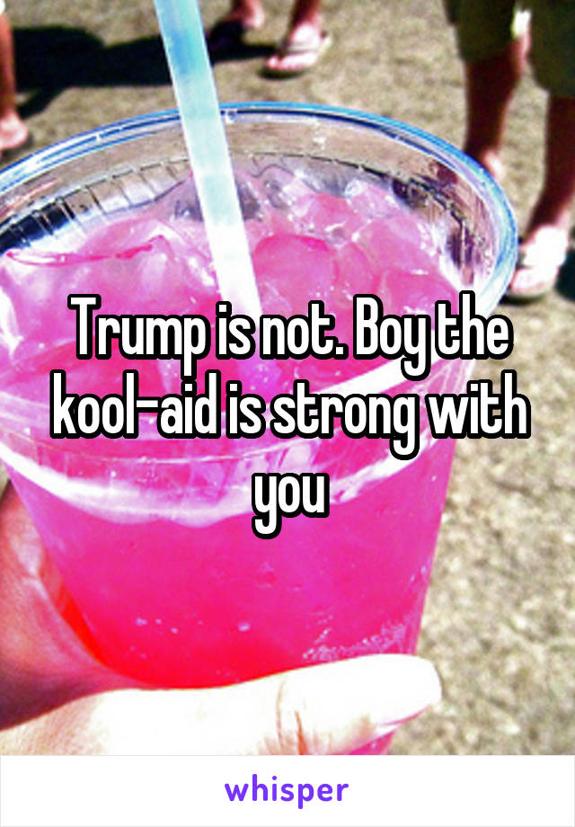 Trump is not. Boy the kool-aid is strong with you