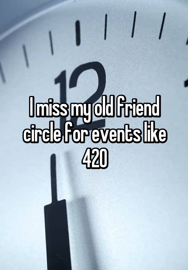 I miss my old friend circle for events like 420