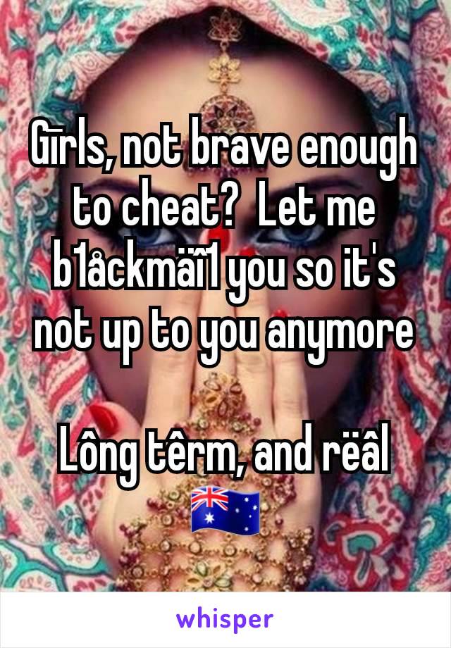 Gīrls, not brave enough to cheat?  Let me b1åckmäî1 you so it's not up to you anymore

Lông têrm, and rëâl
🇦🇺