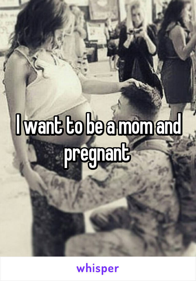 I want to be a mom and pregnant 