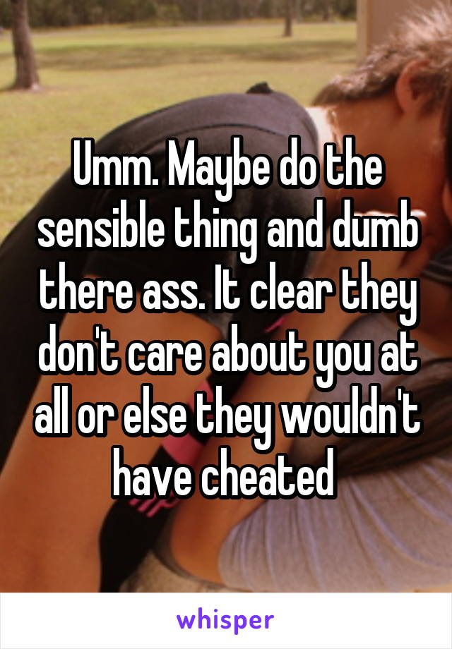 Umm. Maybe do the sensible thing and dumb there ass. It clear they don't care about you at all or else they wouldn't have cheated 