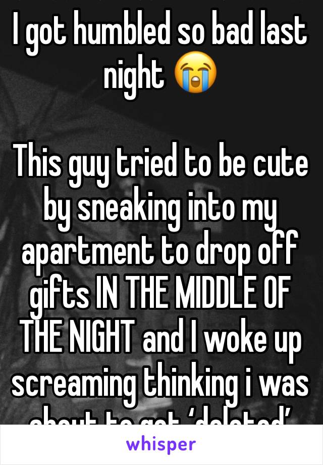 I got humbled so bad last night 😭

This guy tried to be cute by sneaking into my apartment to drop off gifts IN THE MIDDLE OF THE NIGHT and I woke up screaming thinking i was about to get ‘deleted’