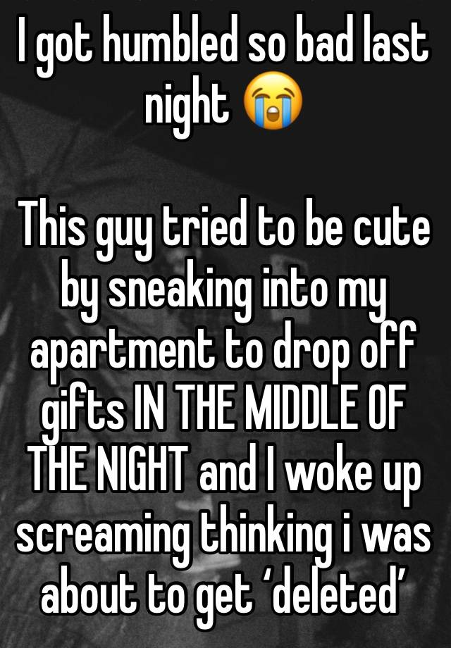 I got humbled so bad last night 😭

This guy tried to be cute by sneaking into my apartment to drop off gifts IN THE MIDDLE OF THE NIGHT and I woke up screaming thinking i was about to get ‘deleted’