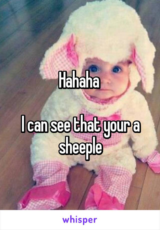 Hahaha 

I can see that your a sheeple